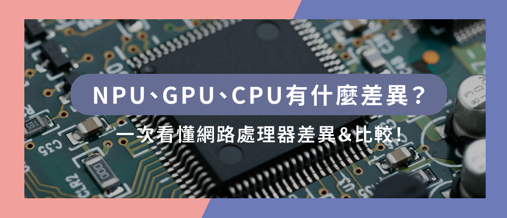 NPU、GPU、CPU有什麼差異？一次看懂神經網路處理器差異＆比較！